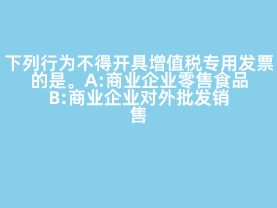 下列行為不得開具增值稅專用發票的是(   )。 A:商業企業零售食品 B:商業企業對外批發銷售勞保用品 C:商業企業將外購貨物用于對外捐贈 D:軍需工廠銷售軍用產品給某商業企業 答案: 【商業企業零售食品 】